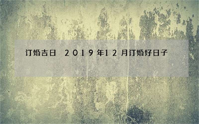 订婚吉日 2019年12月订婚好日子